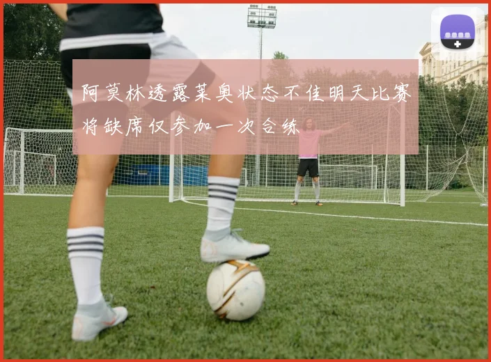 阿莫林透露莱奥状态不佳明天比赛将缺席仅参加一次合练
