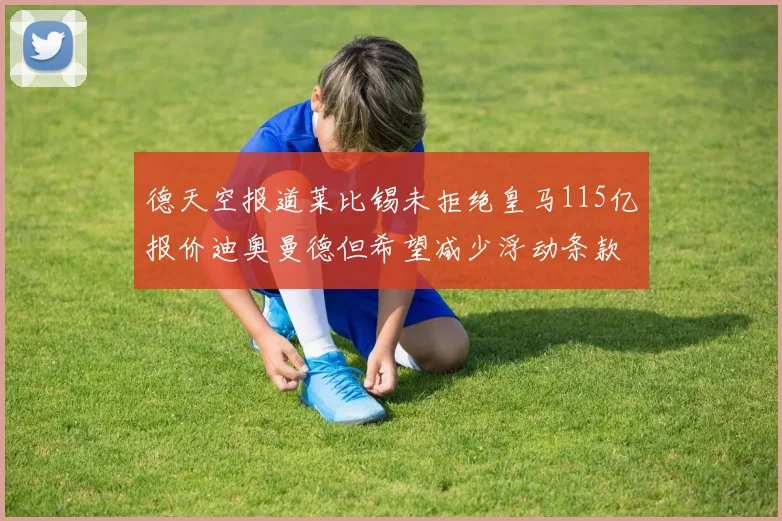 德天空报道莱比锡未拒绝皇马115亿报价迪奥曼德但希望减少浮动条款