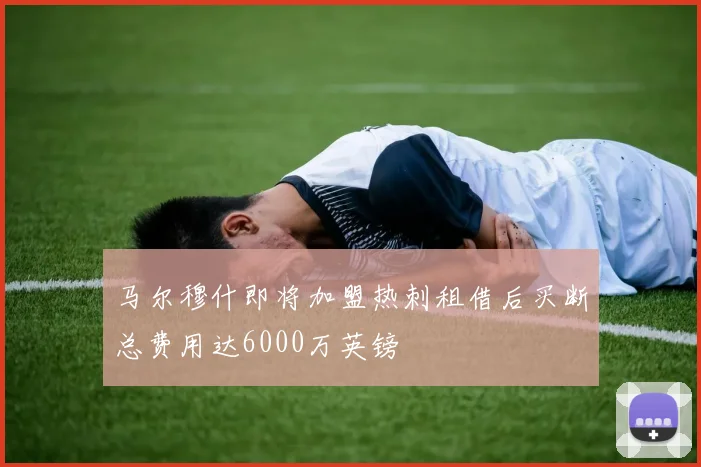 马尔穆什即将加盟热刺租借后买断总费用达6000万英镑