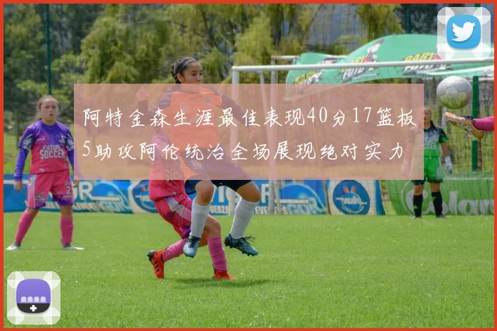 阿特金森生涯最佳表现40分17篮板5助攻阿伦统治全场展现绝对实力