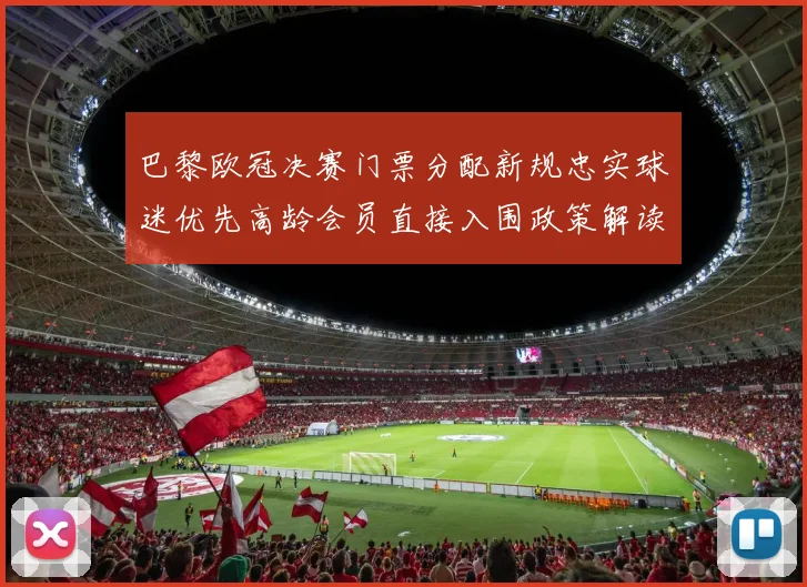 巴黎欧冠决赛门票分配新规忠实球迷优先高龄会员直接入围政策解读