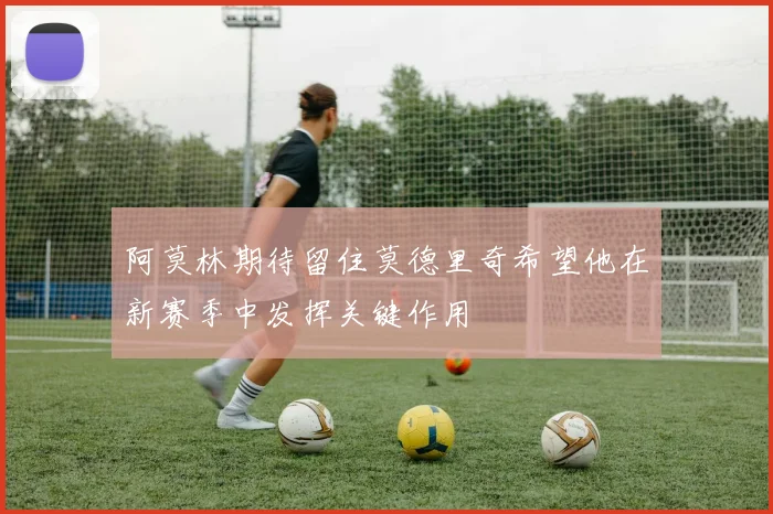 阿莫林期待留住莫德里奇希望他在新赛季中发挥关键作用