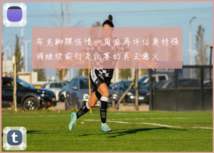 布克脚踝伤情一周后再评估奥特强调继续前行是比赛的真正意义