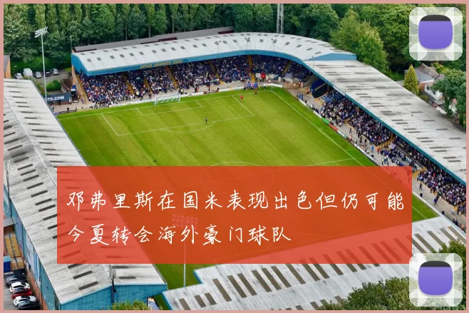 邓弗里斯在国米表现出色但仍可能今夏转会海外豪门球队