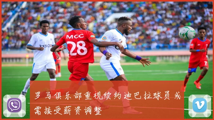罗马俱乐部重视续约迪巴拉球员或需接受薪资调整