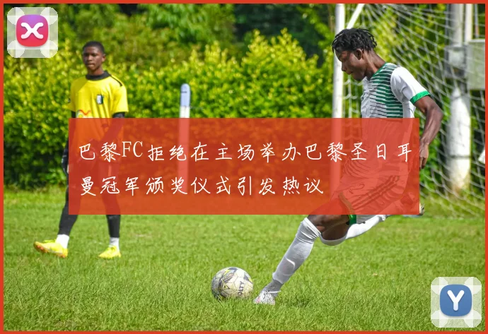 巴黎FC拒绝在主场举办巴黎圣日耳曼冠军颁奖仪式引发热议