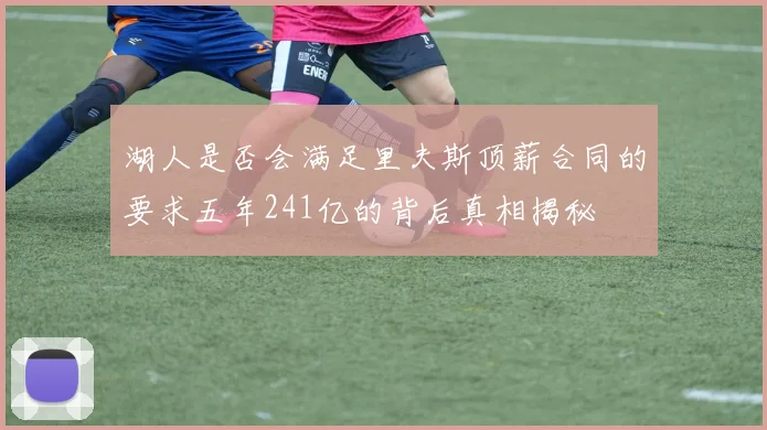 湖人是否会满足里夫斯顶薪合同的要求五年241亿的背后真相揭秘