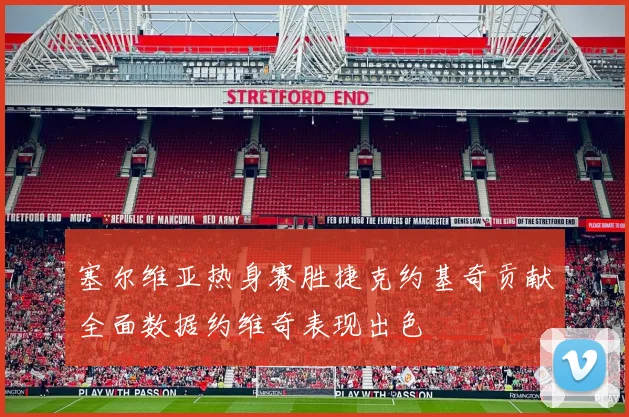 塞尔维亚热身赛胜捷克约基奇贡献全面数据约维奇表现出色