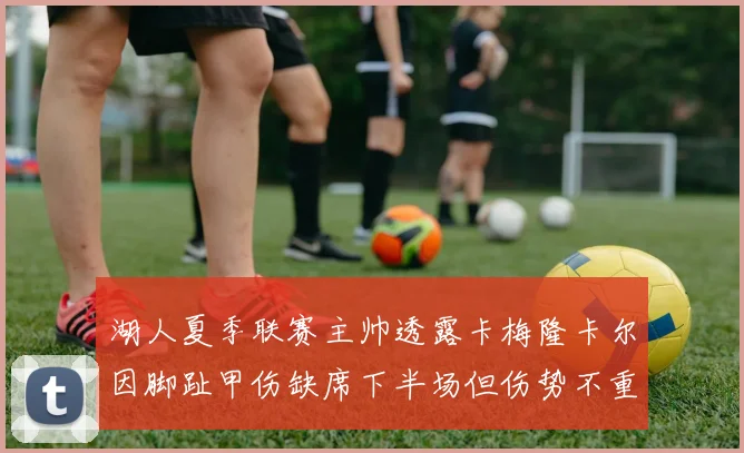 湖人夏季联赛主帅透露卡梅隆卡尔因脚趾甲伤缺席下半场但伤势不重