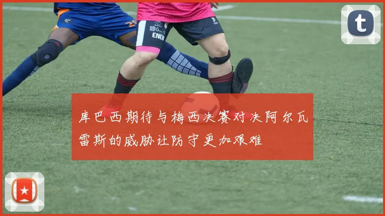 库巴西期待与梅西决赛对决阿尔瓦雷斯的威胁让防守更加艰难