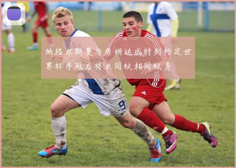 纳格尔斯曼与劳姆达成特别约定世界杯夺冠后将共同纹相同纹身