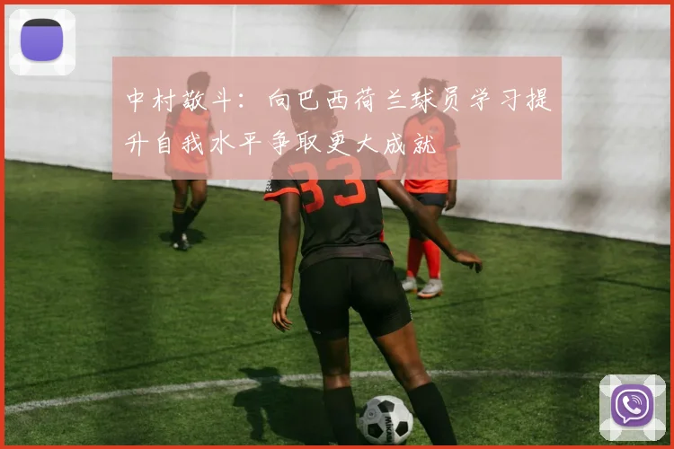 中村敬斗：向巴西荷兰球员学习提升自我水平争取更大成就