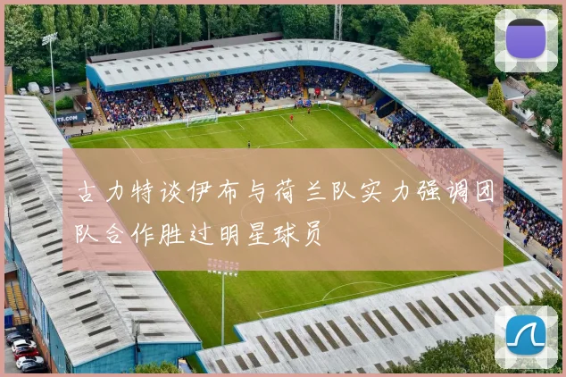 古力特谈伊布与荷兰队实力强调团队合作胜过明星球员
