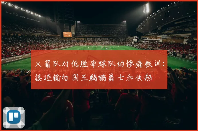 火箭队对低胜率球队的惨痛教训：接连输给国王鹈鹕爵士和快船
