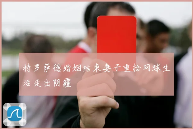 特罗萨德婚姻结束妻子重拾网球生活走出阴霾