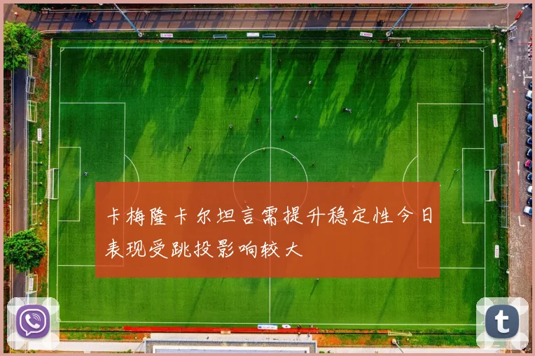 卡梅隆卡尔坦言需提升稳定性今日表现受跳投影响较大
