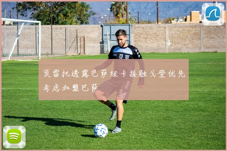 莫雷托透露巴萨纽卡接触戈登优先考虑加盟巴萨
