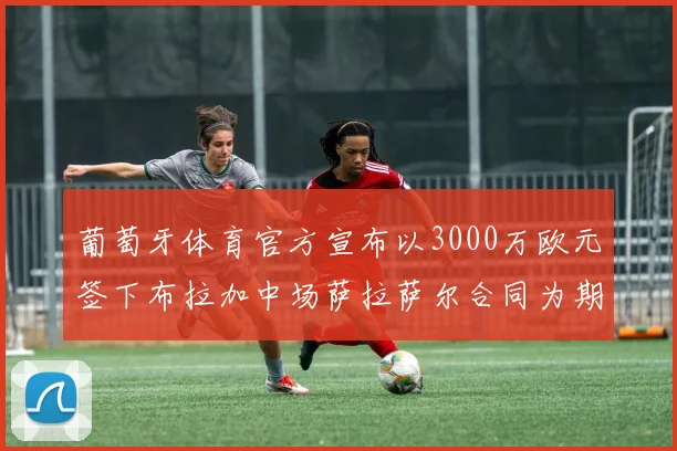 葡萄牙体育官方宣布以3000万欧元签下布拉加中场萨拉萨尔合同为期五年