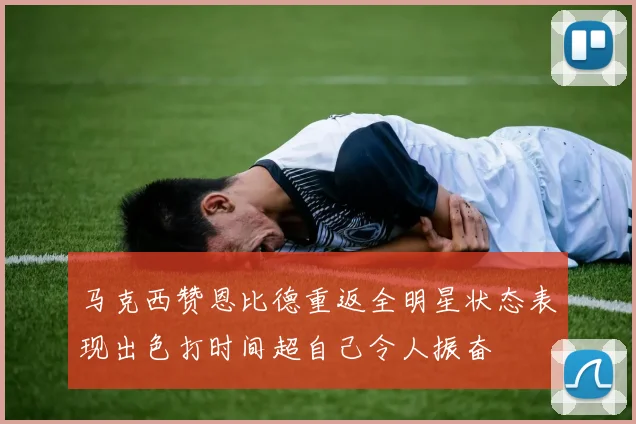 马克西赞恩比德重返全明星状态表现出色打时间超自己令人振奋