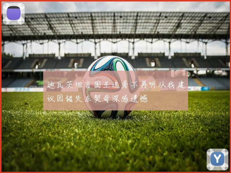 迪瓦茨坦言国王选秀不再听从我建议因错失东契奇深感遗憾