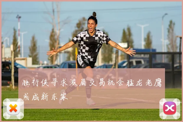 独行侠寻求浓眉交易机会猛龙老鹰或成新东家